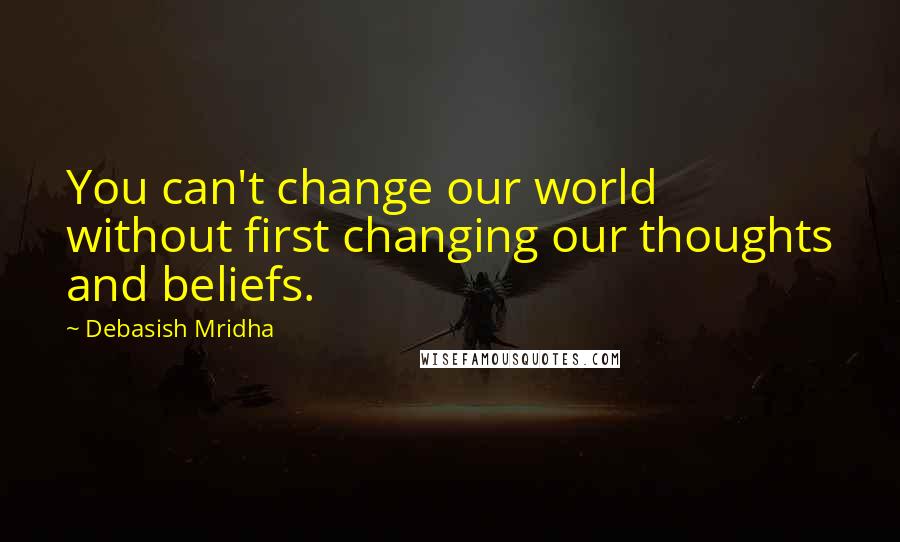 Debasish Mridha Quotes: You can't change our world without first changing our thoughts and beliefs.