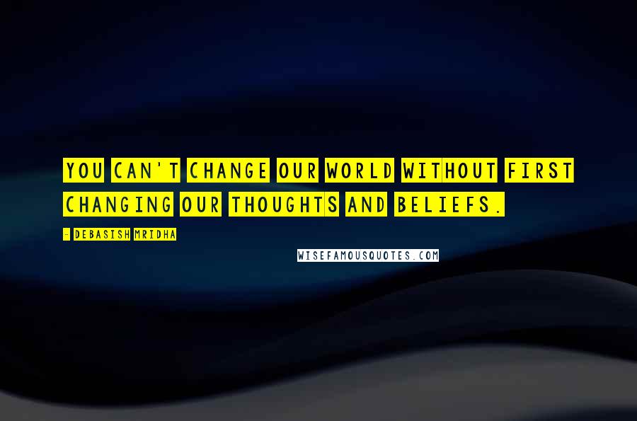 Debasish Mridha Quotes: You can't change our world without first changing our thoughts and beliefs.