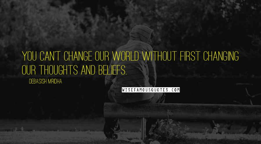 Debasish Mridha Quotes: You can't change our world without first changing our thoughts and beliefs.