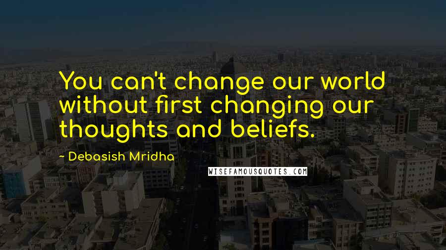 Debasish Mridha Quotes: You can't change our world without first changing our thoughts and beliefs.