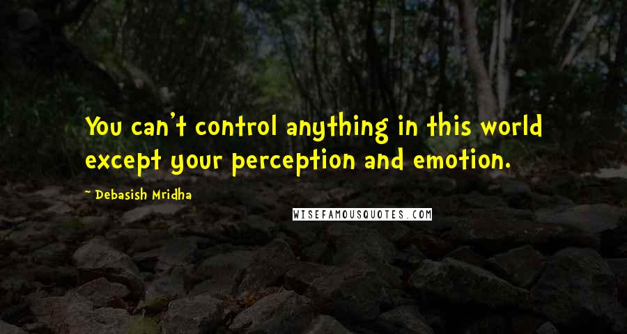 Debasish Mridha Quotes: You can't control anything in this world except your perception and emotion.