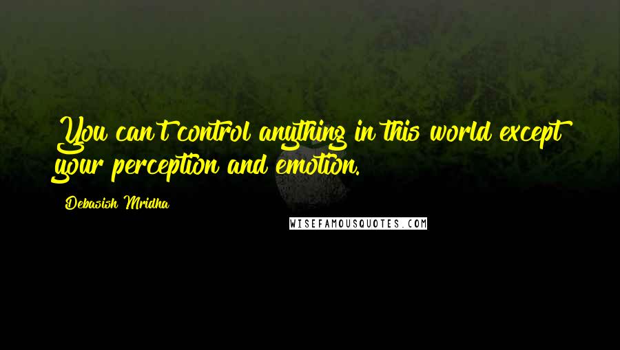 Debasish Mridha Quotes: You can't control anything in this world except your perception and emotion.