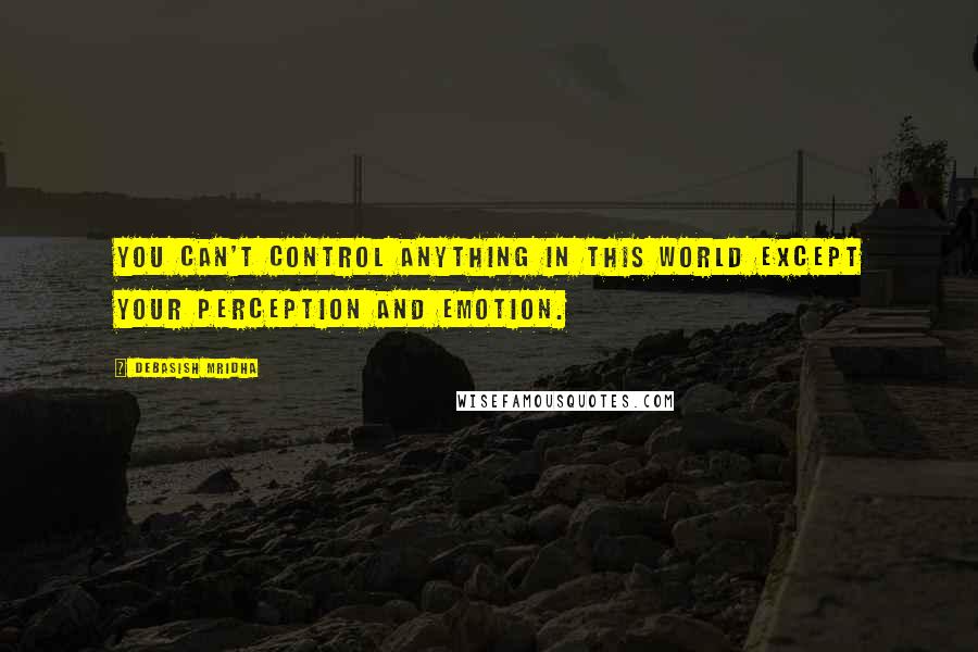 Debasish Mridha Quotes: You can't control anything in this world except your perception and emotion.