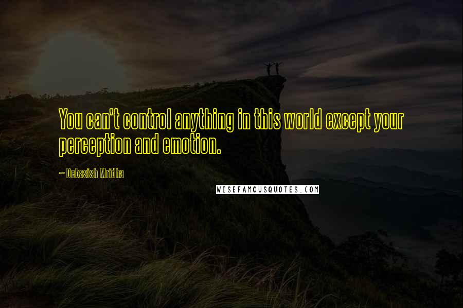 Debasish Mridha Quotes: You can't control anything in this world except your perception and emotion.