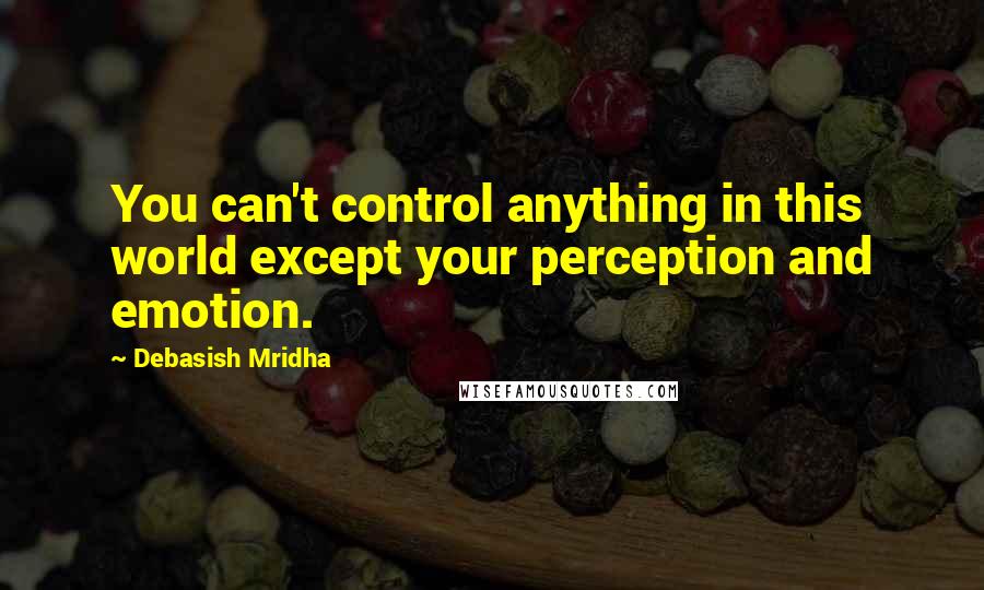 Debasish Mridha Quotes: You can't control anything in this world except your perception and emotion.