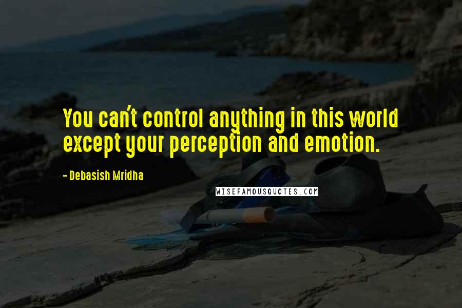 Debasish Mridha Quotes: You can't control anything in this world except your perception and emotion.