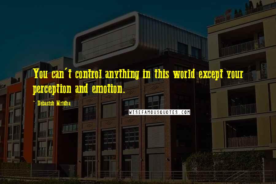 Debasish Mridha Quotes: You can't control anything in this world except your perception and emotion.