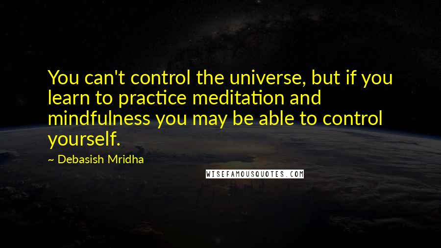 Debasish Mridha Quotes: You can't control the universe, but if you learn to practice meditation and mindfulness you may be able to control yourself.