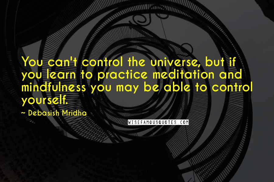 Debasish Mridha Quotes: You can't control the universe, but if you learn to practice meditation and mindfulness you may be able to control yourself.
