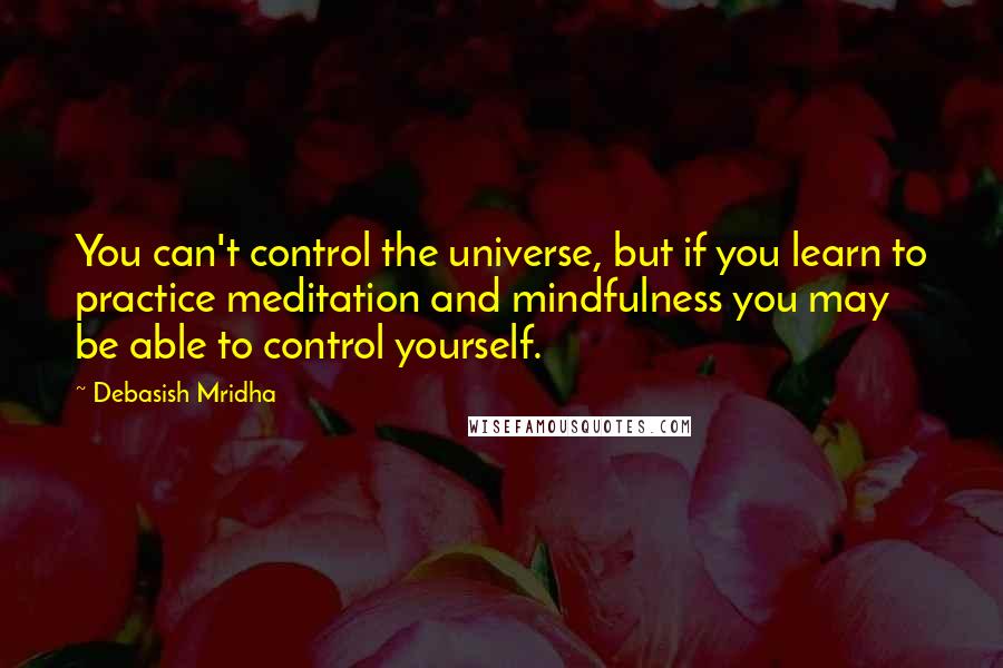 Debasish Mridha Quotes: You can't control the universe, but if you learn to practice meditation and mindfulness you may be able to control yourself.