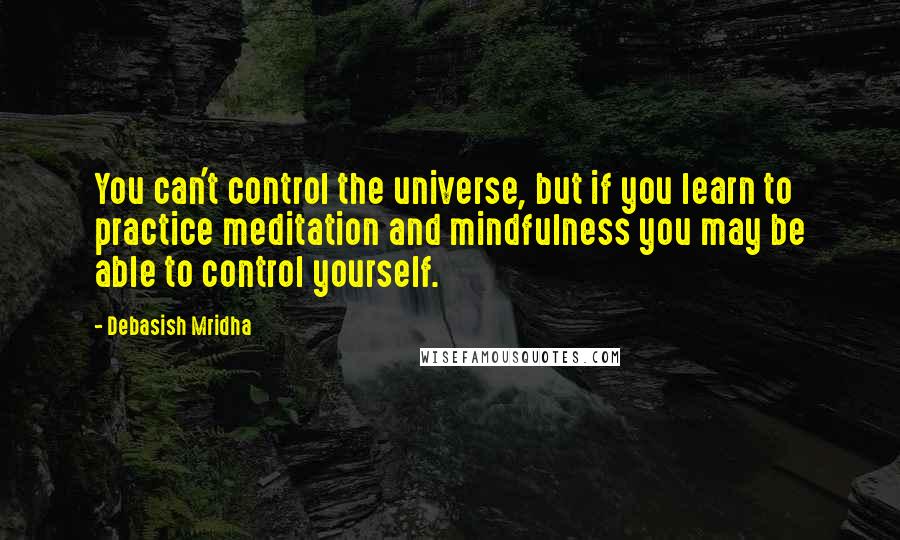 Debasish Mridha Quotes: You can't control the universe, but if you learn to practice meditation and mindfulness you may be able to control yourself.