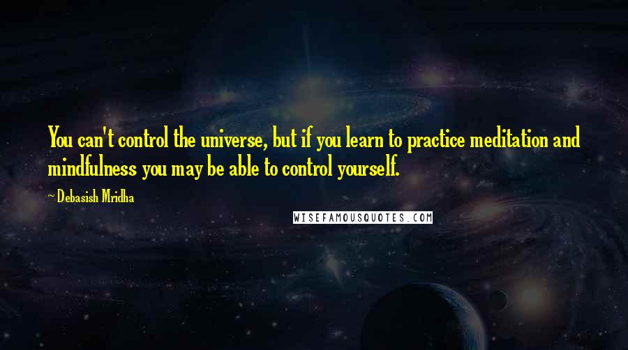 Debasish Mridha Quotes: You can't control the universe, but if you learn to practice meditation and mindfulness you may be able to control yourself.