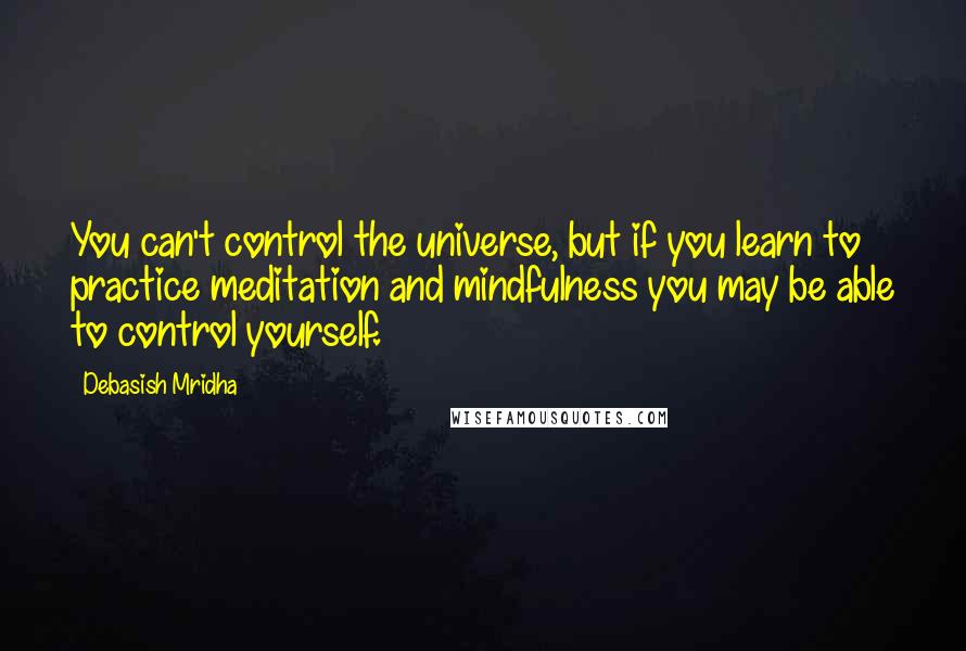Debasish Mridha Quotes: You can't control the universe, but if you learn to practice meditation and mindfulness you may be able to control yourself.