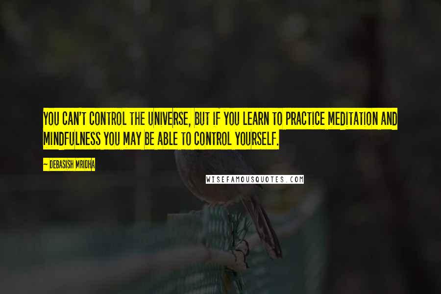 Debasish Mridha Quotes: You can't control the universe, but if you learn to practice meditation and mindfulness you may be able to control yourself.