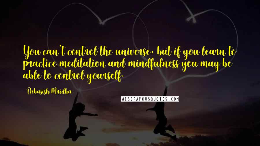 Debasish Mridha Quotes: You can't control the universe, but if you learn to practice meditation and mindfulness you may be able to control yourself.