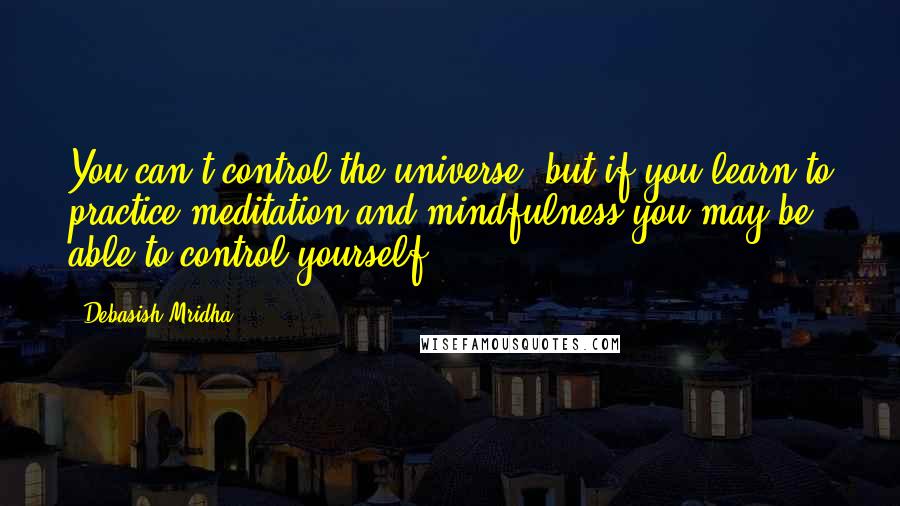 Debasish Mridha Quotes: You can't control the universe, but if you learn to practice meditation and mindfulness you may be able to control yourself.