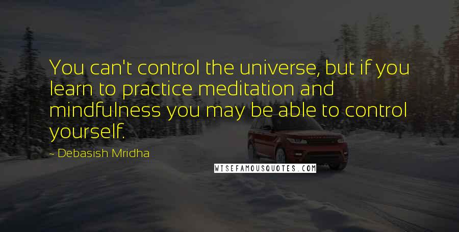 Debasish Mridha Quotes: You can't control the universe, but if you learn to practice meditation and mindfulness you may be able to control yourself.