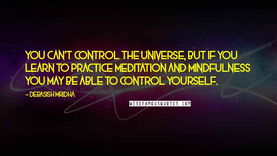 Debasish Mridha Quotes: You can't control the universe, but if you learn to practice meditation and mindfulness you may be able to control yourself.