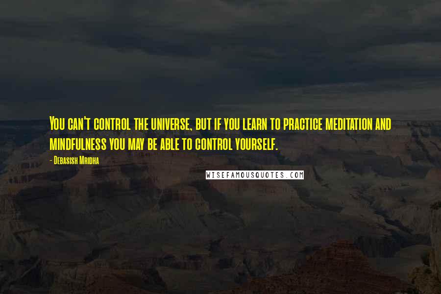 Debasish Mridha Quotes: You can't control the universe, but if you learn to practice meditation and mindfulness you may be able to control yourself.