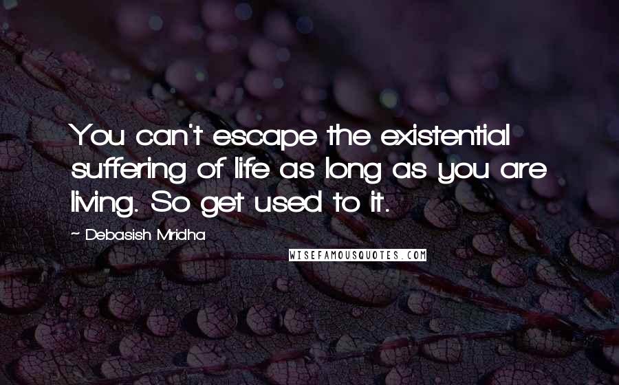Debasish Mridha Quotes: You can't escape the existential suffering of life as long as you are living. So get used to it.