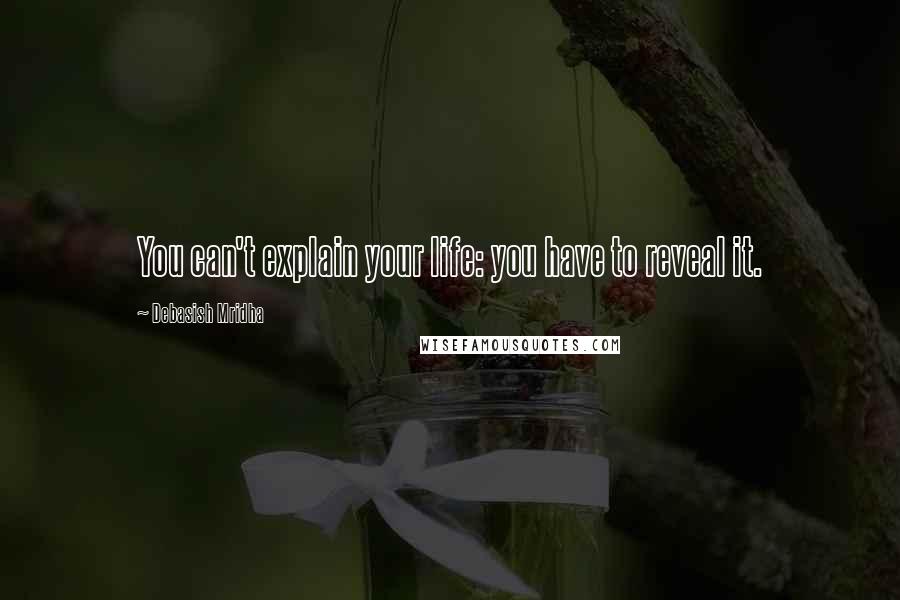 Debasish Mridha Quotes: You can't explain your life: you have to reveal it.