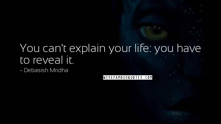 Debasish Mridha Quotes: You can't explain your life: you have to reveal it.