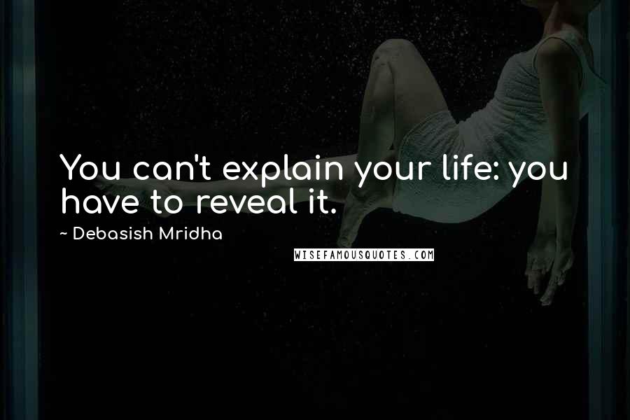 Debasish Mridha Quotes: You can't explain your life: you have to reveal it.