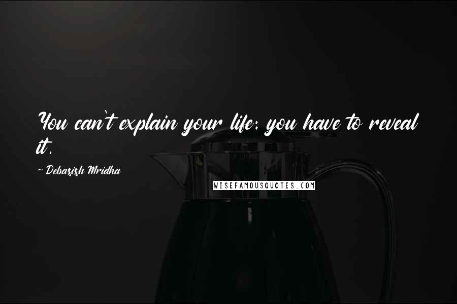 Debasish Mridha Quotes: You can't explain your life: you have to reveal it.