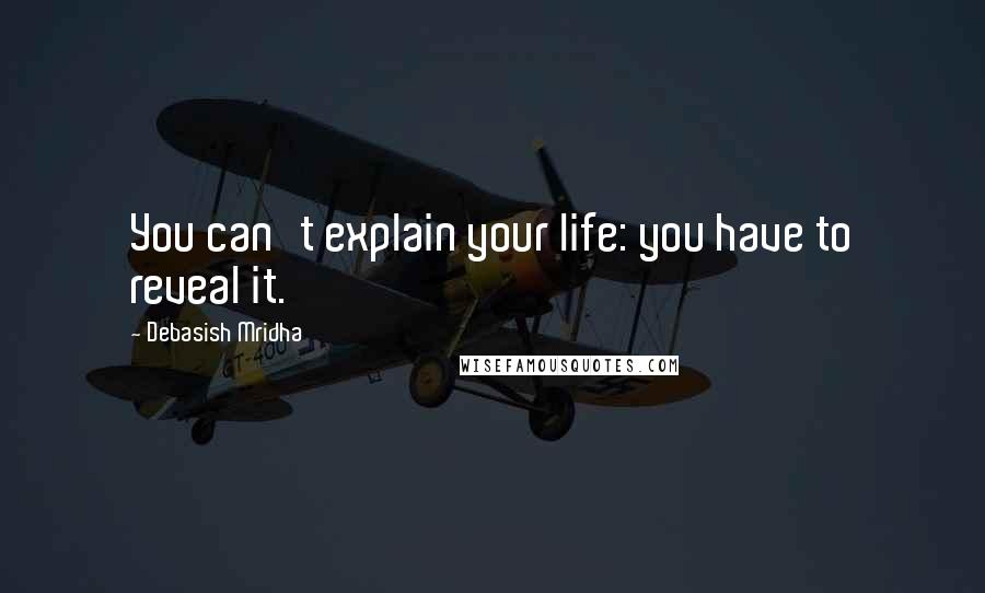 Debasish Mridha Quotes: You can't explain your life: you have to reveal it.