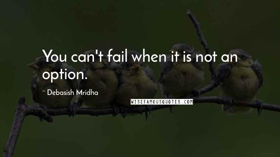 Debasish Mridha Quotes: You can't fail when it is not an option.