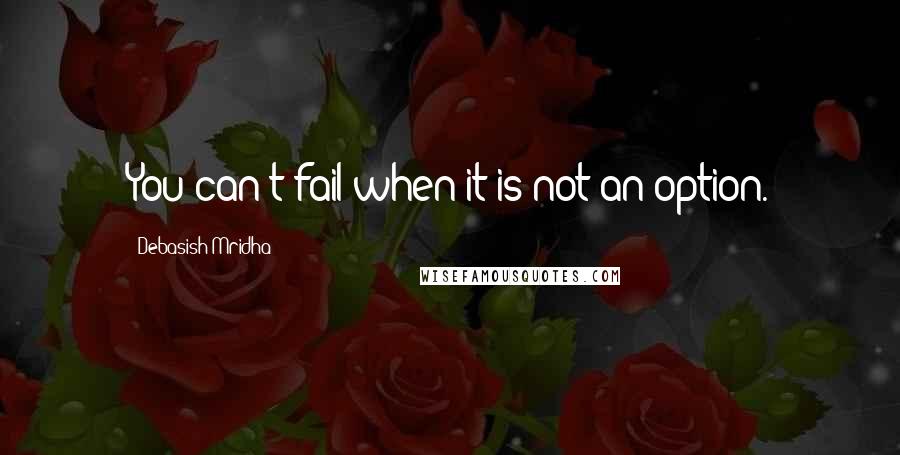 Debasish Mridha Quotes: You can't fail when it is not an option.