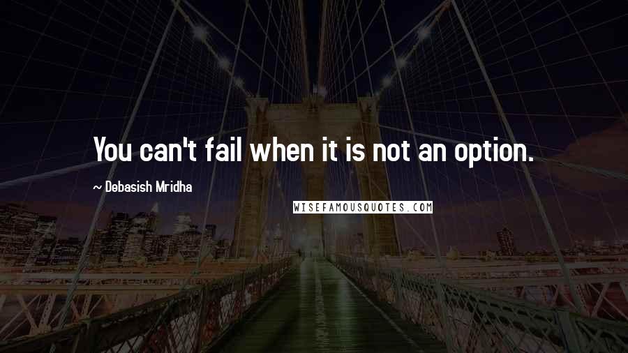 Debasish Mridha Quotes: You can't fail when it is not an option.