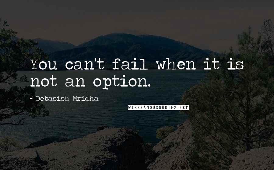 Debasish Mridha Quotes: You can't fail when it is not an option.