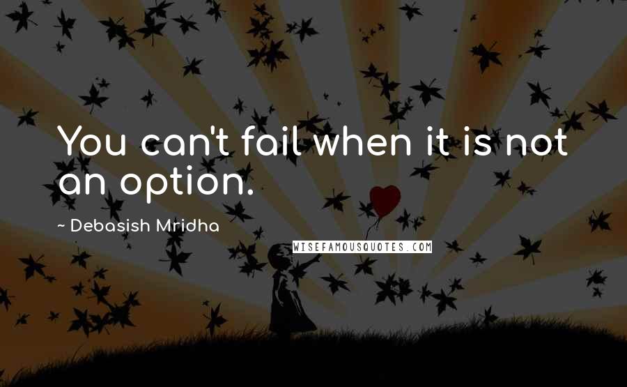 Debasish Mridha Quotes: You can't fail when it is not an option.