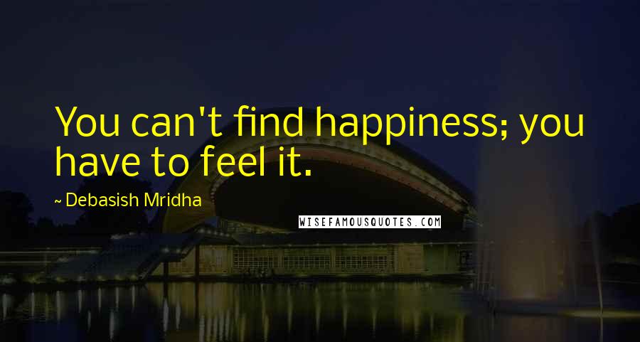 Debasish Mridha Quotes: You can't find happiness; you have to feel it.