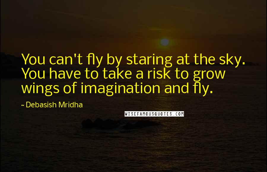 Debasish Mridha Quotes: You can't fly by staring at the sky. You have to take a risk to grow wings of imagination and fly.