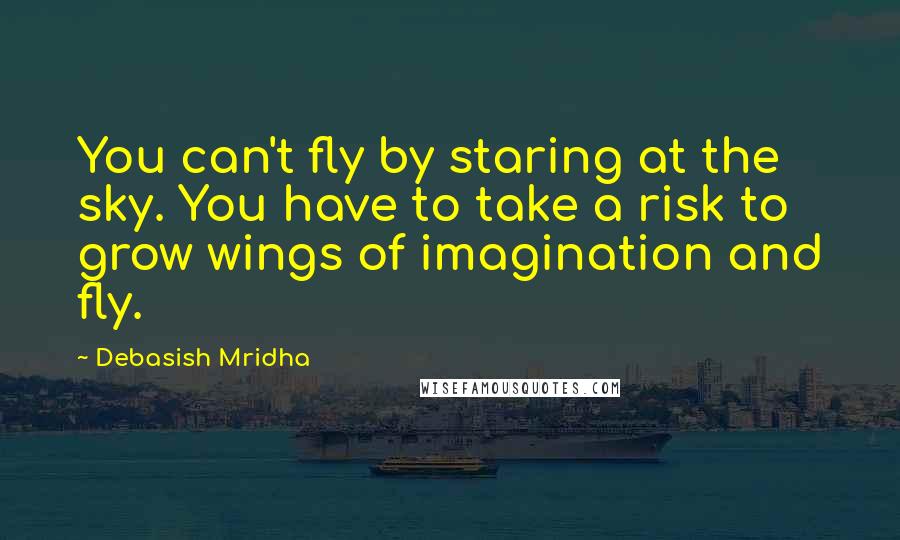 Debasish Mridha Quotes: You can't fly by staring at the sky. You have to take a risk to grow wings of imagination and fly.