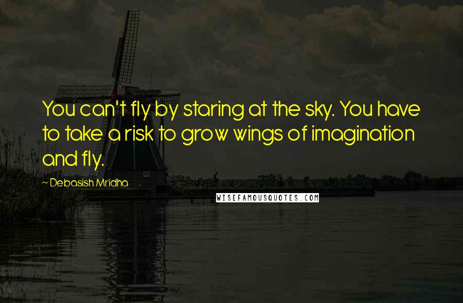 Debasish Mridha Quotes: You can't fly by staring at the sky. You have to take a risk to grow wings of imagination and fly.