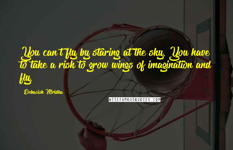 Debasish Mridha Quotes: You can't fly by staring at the sky. You have to take a risk to grow wings of imagination and fly.