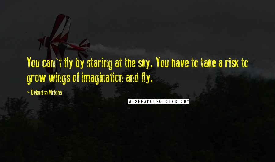 Debasish Mridha Quotes: You can't fly by staring at the sky. You have to take a risk to grow wings of imagination and fly.