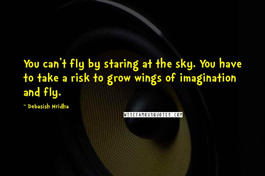 Debasish Mridha Quotes: You can't fly by staring at the sky. You have to take a risk to grow wings of imagination and fly.