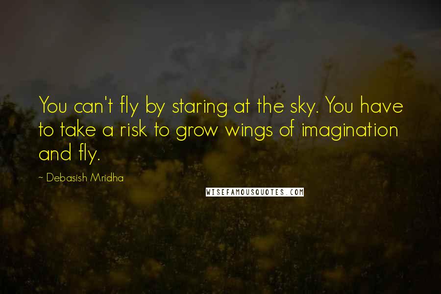 Debasish Mridha Quotes: You can't fly by staring at the sky. You have to take a risk to grow wings of imagination and fly.