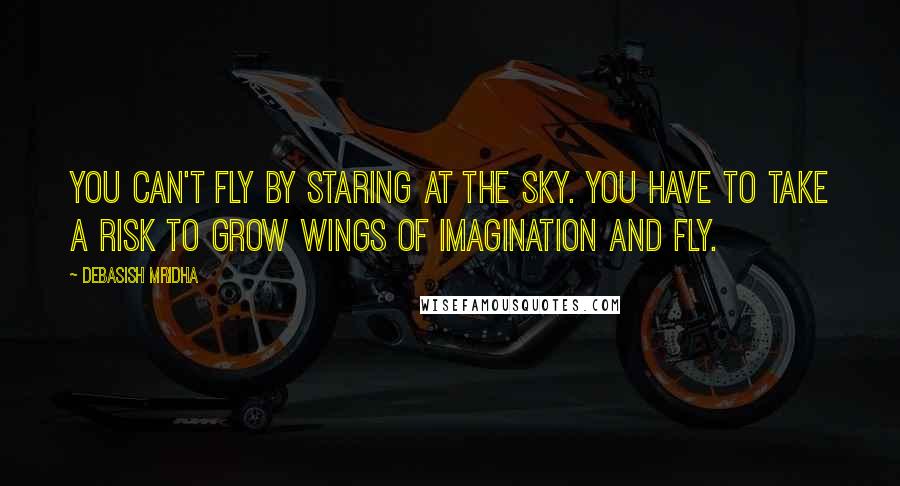 Debasish Mridha Quotes: You can't fly by staring at the sky. You have to take a risk to grow wings of imagination and fly.