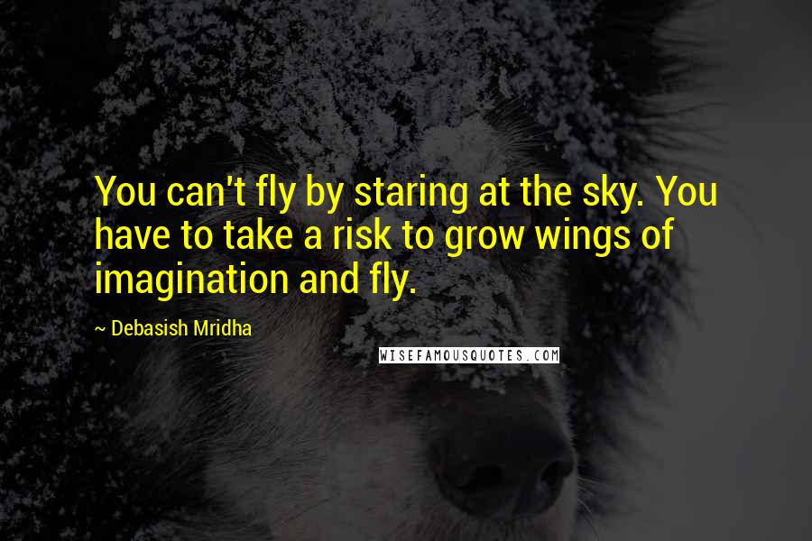 Debasish Mridha Quotes: You can't fly by staring at the sky. You have to take a risk to grow wings of imagination and fly.