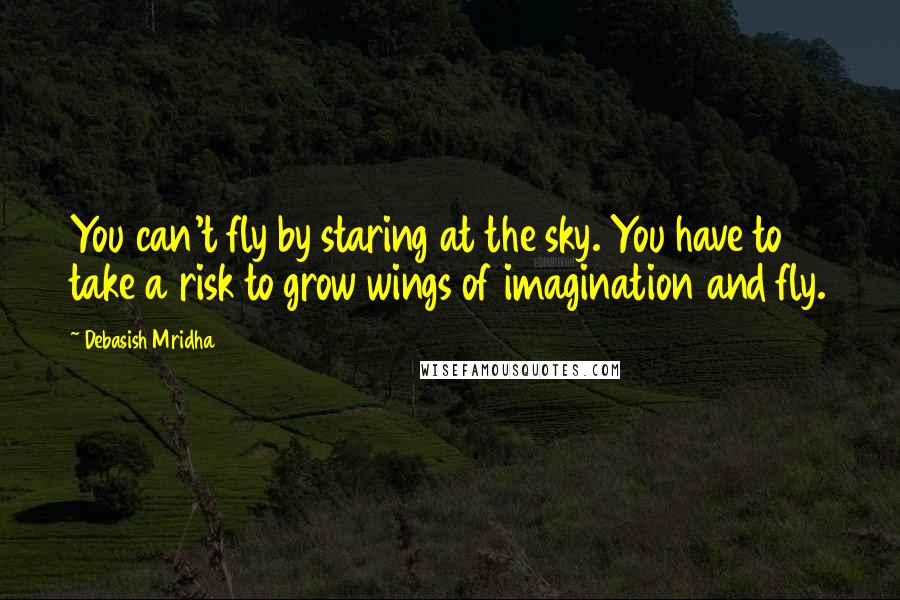 Debasish Mridha Quotes: You can't fly by staring at the sky. You have to take a risk to grow wings of imagination and fly.