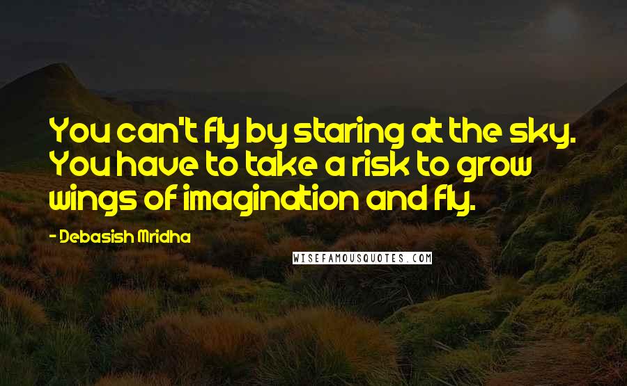 Debasish Mridha Quotes: You can't fly by staring at the sky. You have to take a risk to grow wings of imagination and fly.