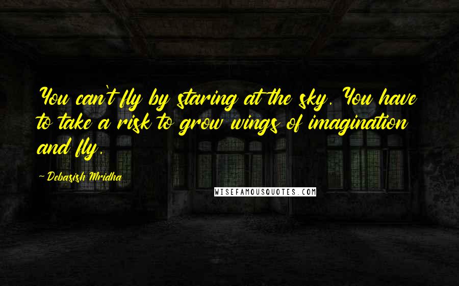 Debasish Mridha Quotes: You can't fly by staring at the sky. You have to take a risk to grow wings of imagination and fly.