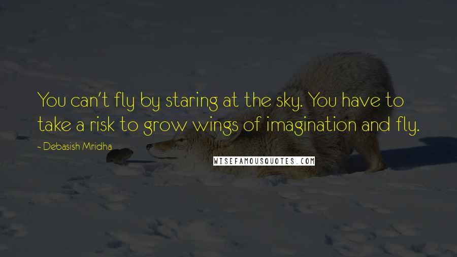 Debasish Mridha Quotes: You can't fly by staring at the sky. You have to take a risk to grow wings of imagination and fly.