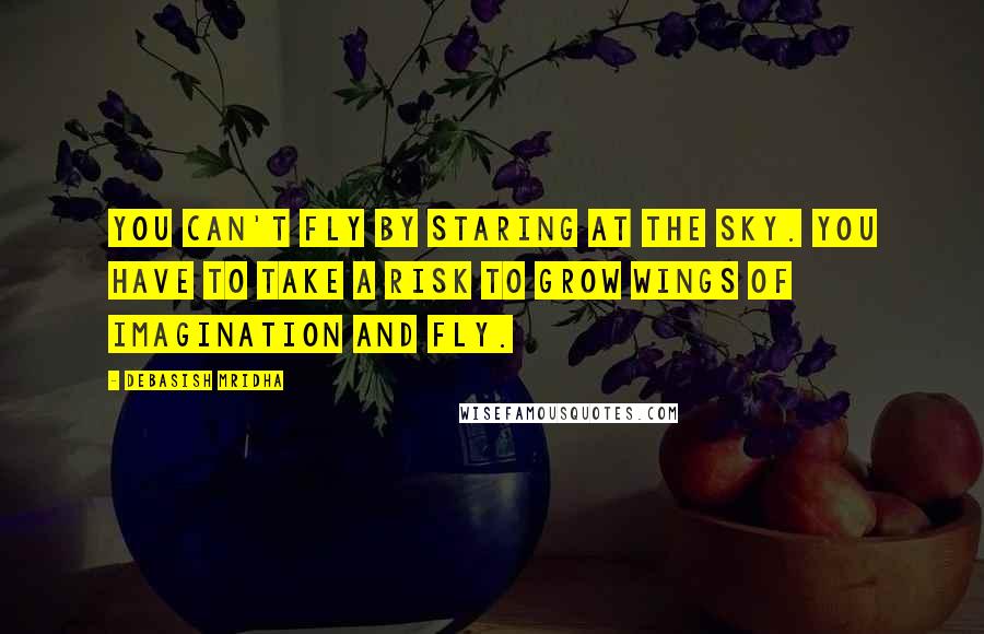 Debasish Mridha Quotes: You can't fly by staring at the sky. You have to take a risk to grow wings of imagination and fly.