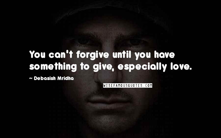 Debasish Mridha Quotes: You can't forgive until you have something to give, especially love.